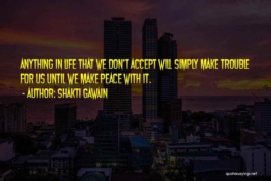 Shakti Gawain Quotes: Anything In Life That We Don't Accept Will Simply Make Trouble For Us Until We Make Peace With It.