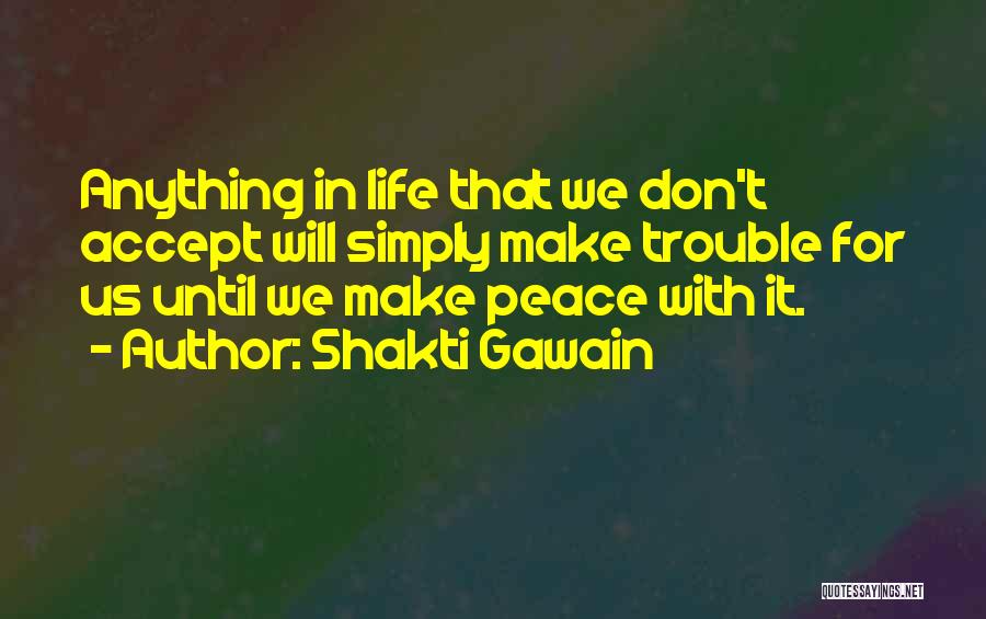 Shakti Gawain Quotes: Anything In Life That We Don't Accept Will Simply Make Trouble For Us Until We Make Peace With It.