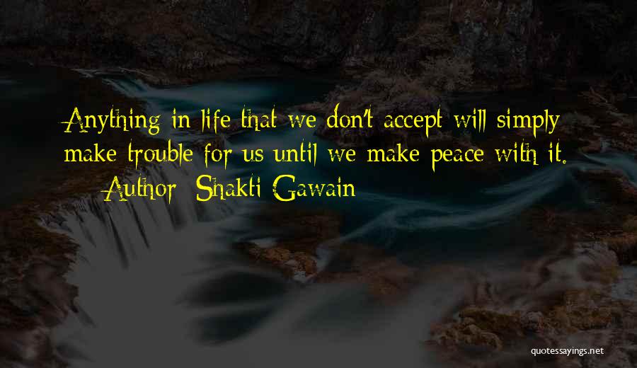 Shakti Gawain Quotes: Anything In Life That We Don't Accept Will Simply Make Trouble For Us Until We Make Peace With It.