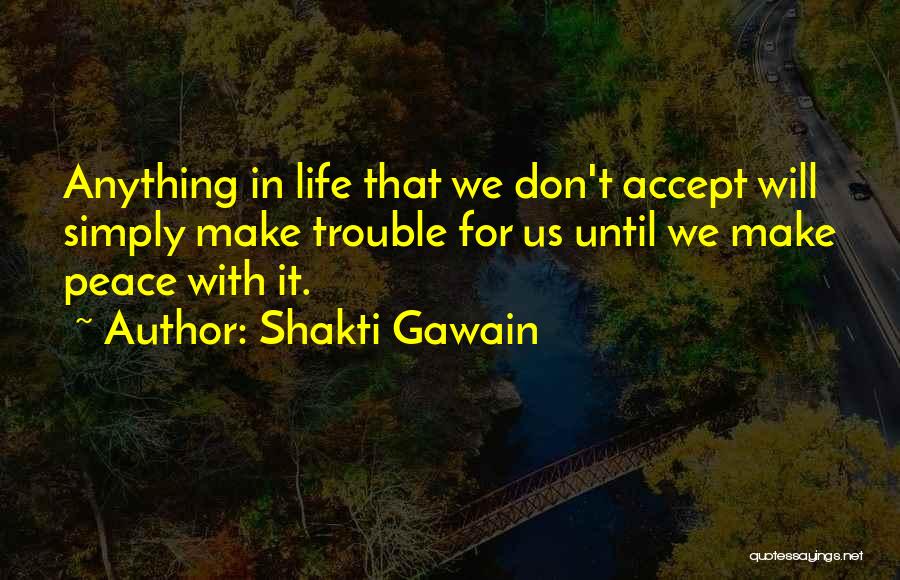 Shakti Gawain Quotes: Anything In Life That We Don't Accept Will Simply Make Trouble For Us Until We Make Peace With It.