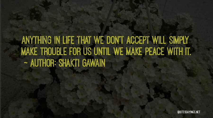 Shakti Gawain Quotes: Anything In Life That We Don't Accept Will Simply Make Trouble For Us Until We Make Peace With It.