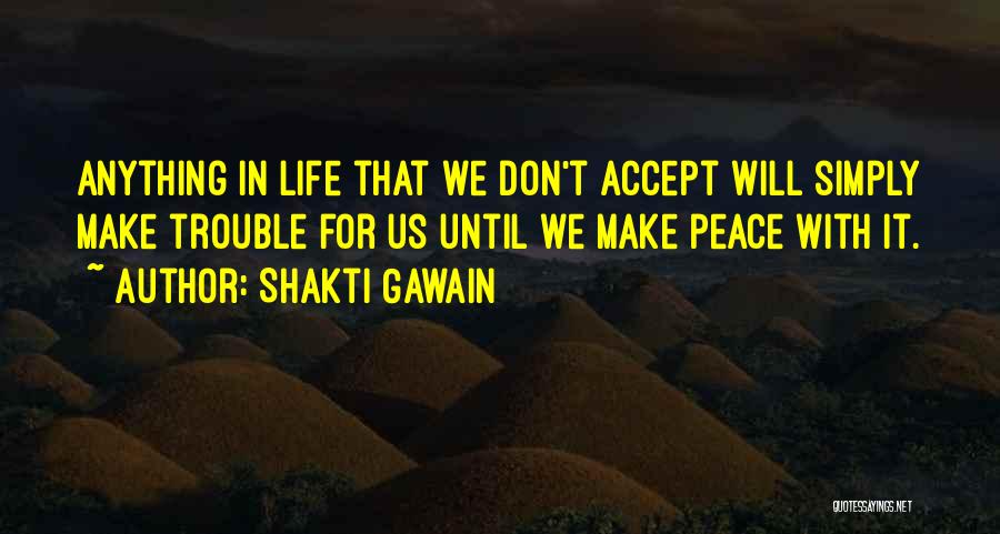 Shakti Gawain Quotes: Anything In Life That We Don't Accept Will Simply Make Trouble For Us Until We Make Peace With It.