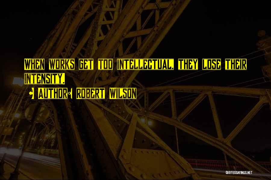 Robert Wilson Quotes: When Works Get Too Intellectual, They Lose Their Intensity.