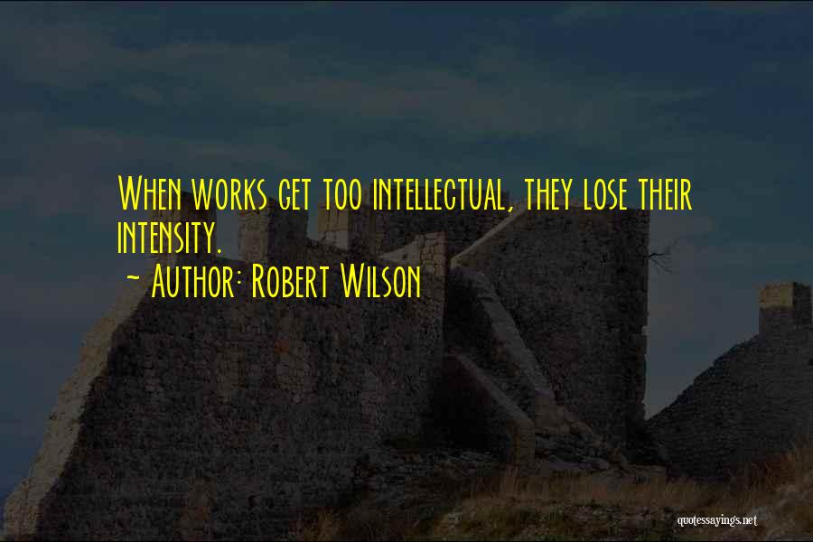 Robert Wilson Quotes: When Works Get Too Intellectual, They Lose Their Intensity.