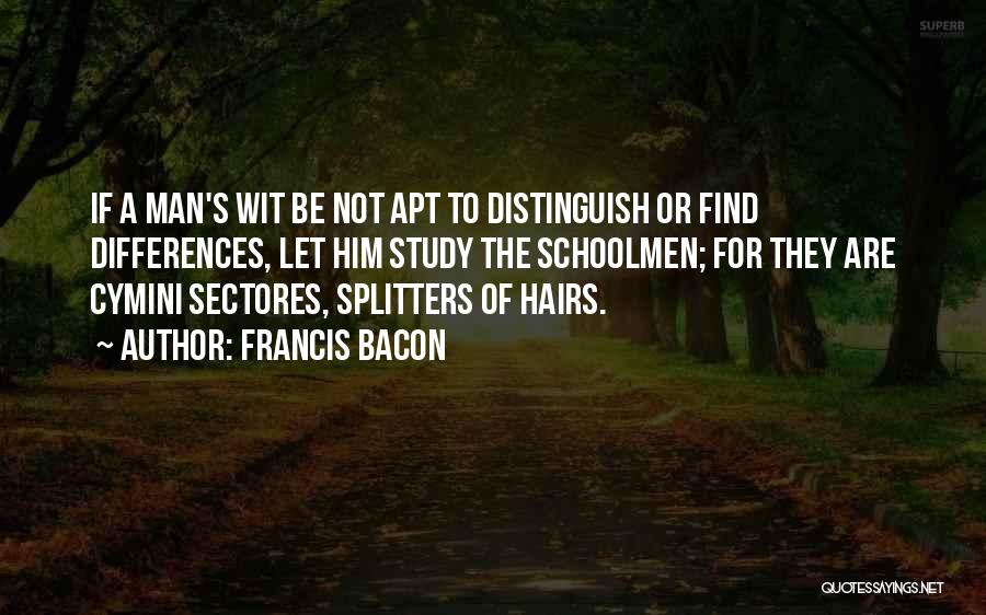 Francis Bacon Quotes: If A Man's Wit Be Not Apt To Distinguish Or Find Differences, Let Him Study The Schoolmen; For They Are