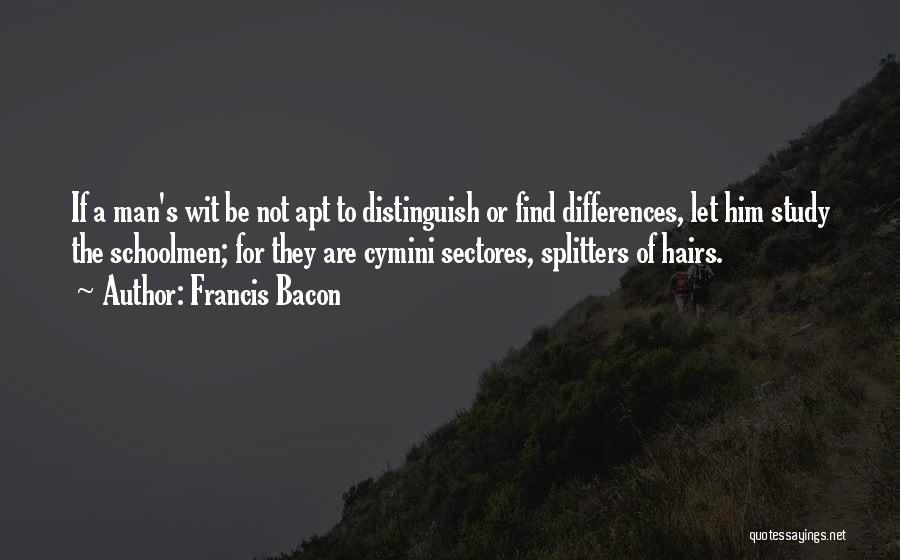 Francis Bacon Quotes: If A Man's Wit Be Not Apt To Distinguish Or Find Differences, Let Him Study The Schoolmen; For They Are