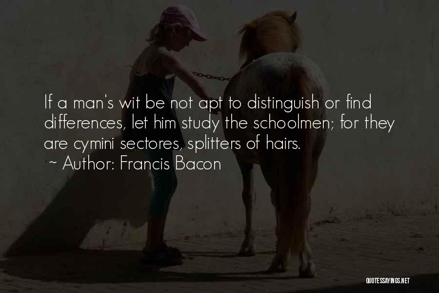 Francis Bacon Quotes: If A Man's Wit Be Not Apt To Distinguish Or Find Differences, Let Him Study The Schoolmen; For They Are