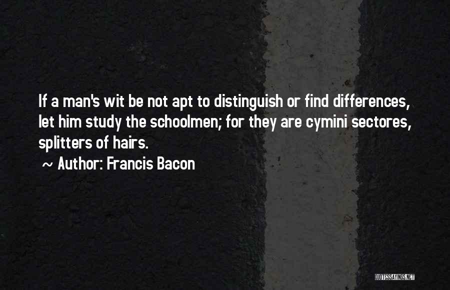 Francis Bacon Quotes: If A Man's Wit Be Not Apt To Distinguish Or Find Differences, Let Him Study The Schoolmen; For They Are