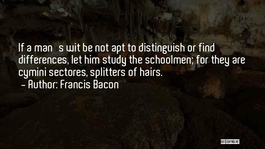 Francis Bacon Quotes: If A Man's Wit Be Not Apt To Distinguish Or Find Differences, Let Him Study The Schoolmen; For They Are