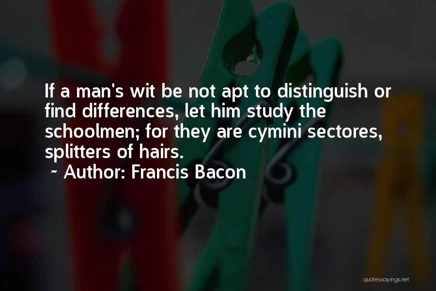 Francis Bacon Quotes: If A Man's Wit Be Not Apt To Distinguish Or Find Differences, Let Him Study The Schoolmen; For They Are