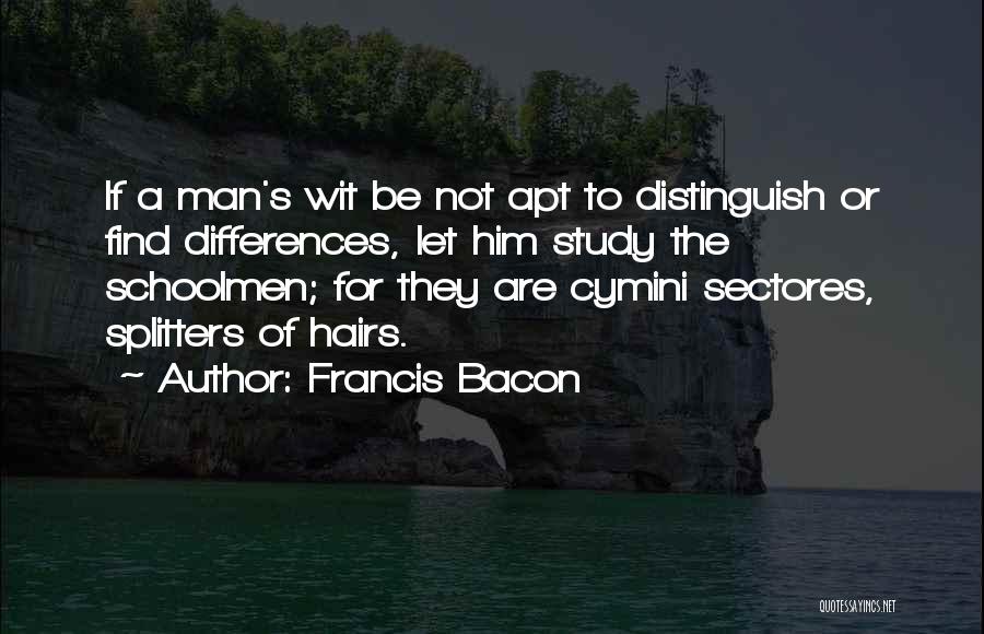 Francis Bacon Quotes: If A Man's Wit Be Not Apt To Distinguish Or Find Differences, Let Him Study The Schoolmen; For They Are