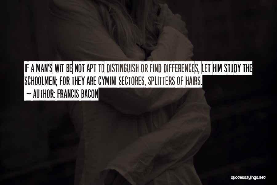 Francis Bacon Quotes: If A Man's Wit Be Not Apt To Distinguish Or Find Differences, Let Him Study The Schoolmen; For They Are