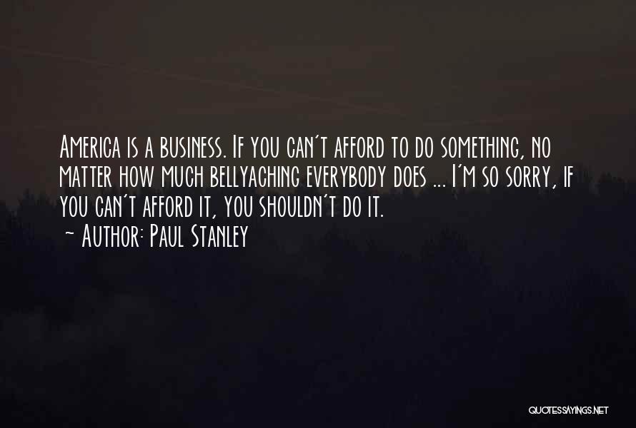 Paul Stanley Quotes: America Is A Business. If You Can't Afford To Do Something, No Matter How Much Bellyaching Everybody Does ... I'm