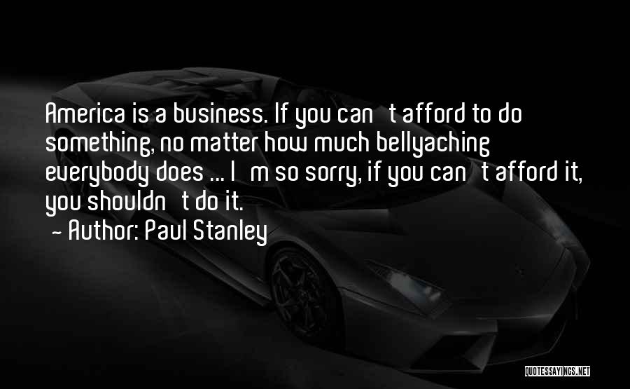 Paul Stanley Quotes: America Is A Business. If You Can't Afford To Do Something, No Matter How Much Bellyaching Everybody Does ... I'm