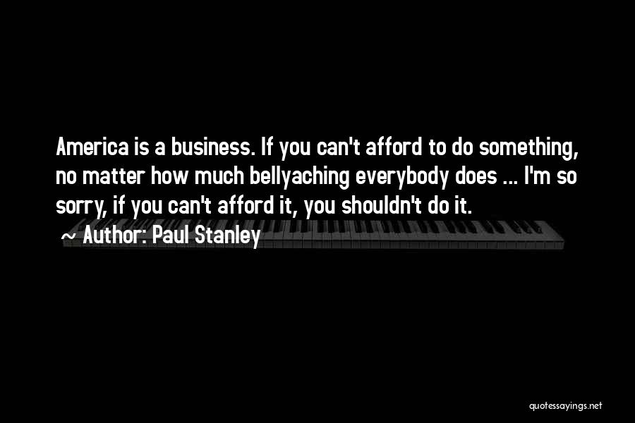 Paul Stanley Quotes: America Is A Business. If You Can't Afford To Do Something, No Matter How Much Bellyaching Everybody Does ... I'm