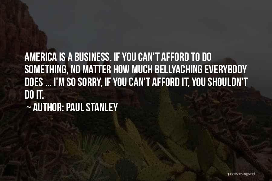 Paul Stanley Quotes: America Is A Business. If You Can't Afford To Do Something, No Matter How Much Bellyaching Everybody Does ... I'm