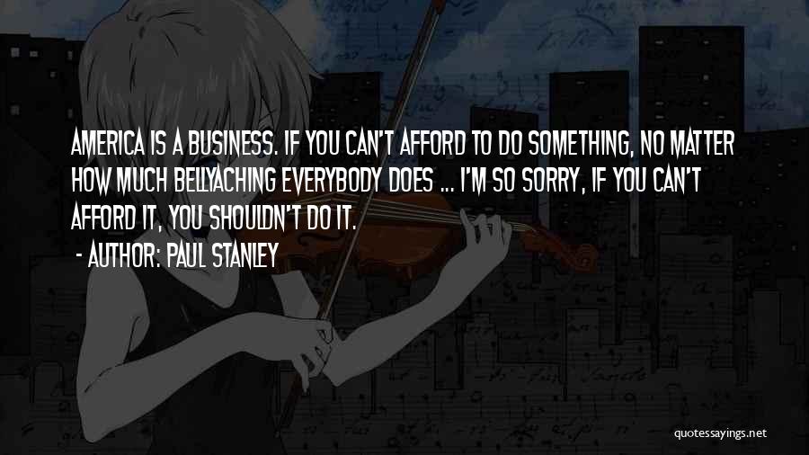 Paul Stanley Quotes: America Is A Business. If You Can't Afford To Do Something, No Matter How Much Bellyaching Everybody Does ... I'm