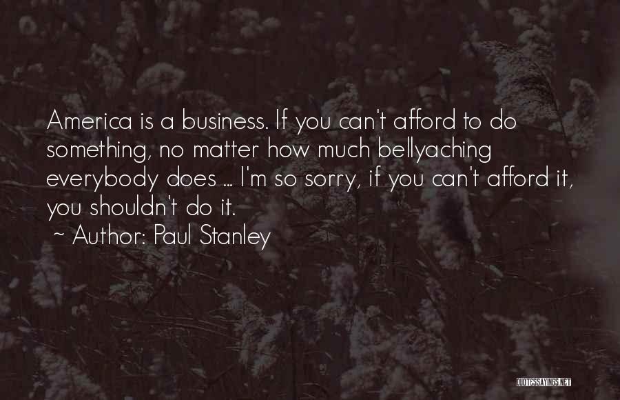 Paul Stanley Quotes: America Is A Business. If You Can't Afford To Do Something, No Matter How Much Bellyaching Everybody Does ... I'm