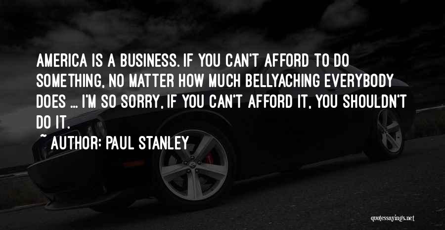 Paul Stanley Quotes: America Is A Business. If You Can't Afford To Do Something, No Matter How Much Bellyaching Everybody Does ... I'm