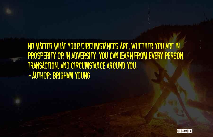 Brigham Young Quotes: No Matter What Your Circumstances Are, Whether You Are In Prosperity Or In Adversity, You Can Learn From Every Person,