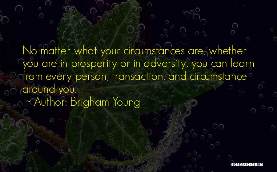 Brigham Young Quotes: No Matter What Your Circumstances Are, Whether You Are In Prosperity Or In Adversity, You Can Learn From Every Person,
