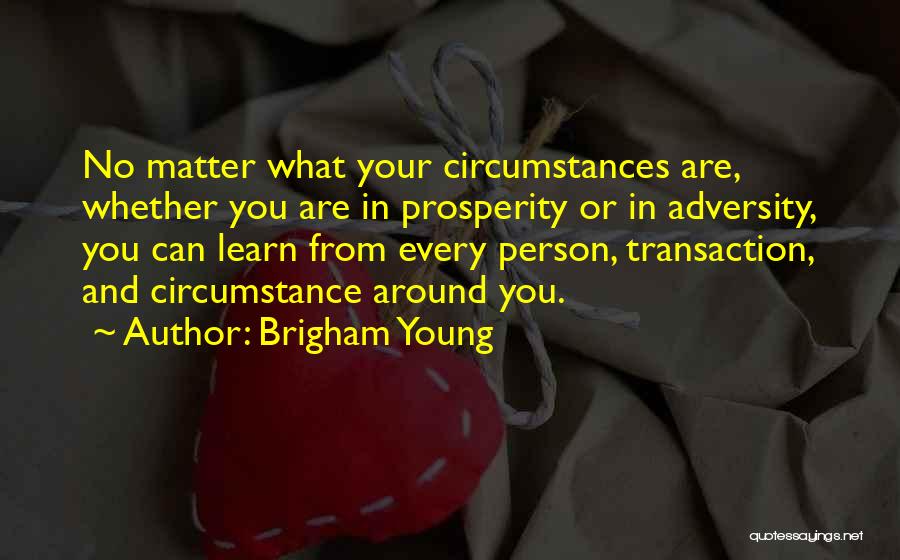 Brigham Young Quotes: No Matter What Your Circumstances Are, Whether You Are In Prosperity Or In Adversity, You Can Learn From Every Person,