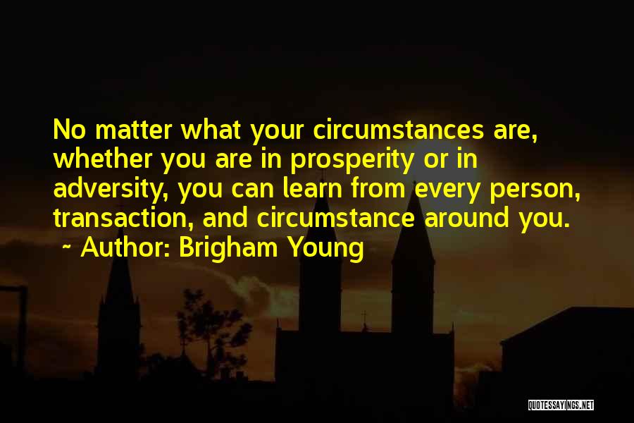 Brigham Young Quotes: No Matter What Your Circumstances Are, Whether You Are In Prosperity Or In Adversity, You Can Learn From Every Person,