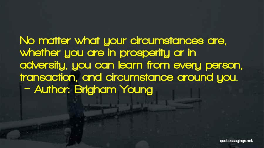 Brigham Young Quotes: No Matter What Your Circumstances Are, Whether You Are In Prosperity Or In Adversity, You Can Learn From Every Person,