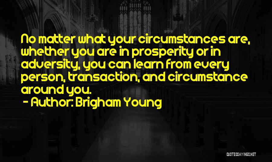 Brigham Young Quotes: No Matter What Your Circumstances Are, Whether You Are In Prosperity Or In Adversity, You Can Learn From Every Person,