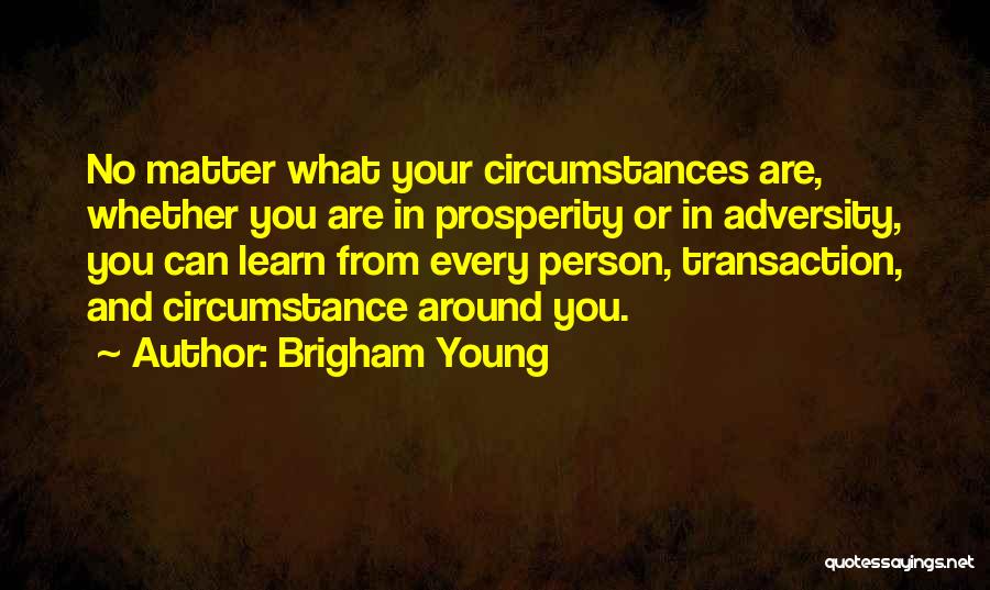 Brigham Young Quotes: No Matter What Your Circumstances Are, Whether You Are In Prosperity Or In Adversity, You Can Learn From Every Person,