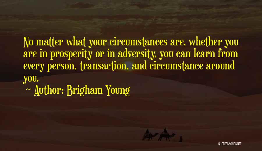 Brigham Young Quotes: No Matter What Your Circumstances Are, Whether You Are In Prosperity Or In Adversity, You Can Learn From Every Person,