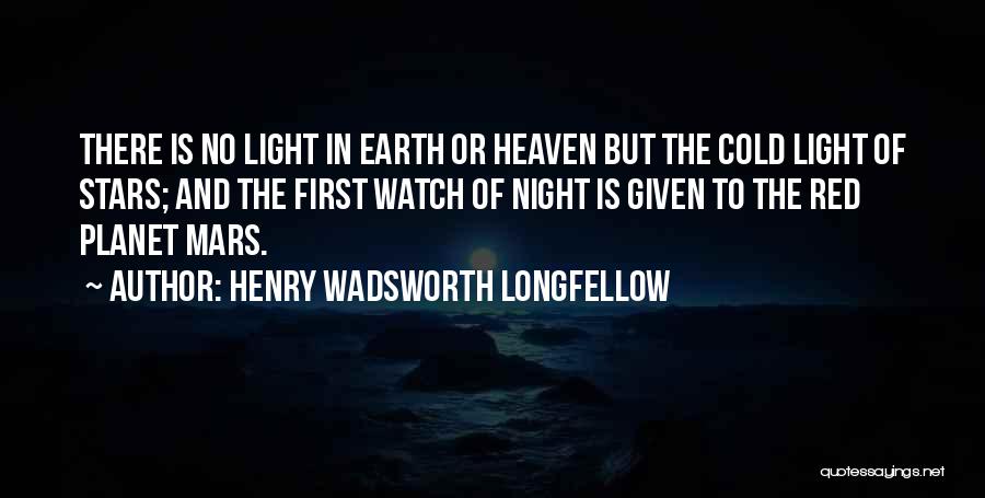 Henry Wadsworth Longfellow Quotes: There Is No Light In Earth Or Heaven But The Cold Light Of Stars; And The First Watch Of Night