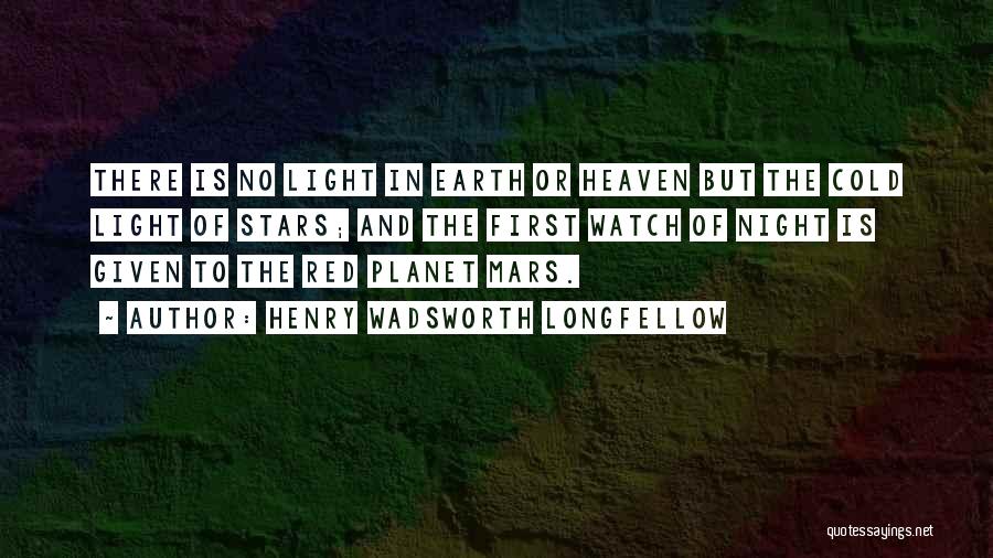 Henry Wadsworth Longfellow Quotes: There Is No Light In Earth Or Heaven But The Cold Light Of Stars; And The First Watch Of Night