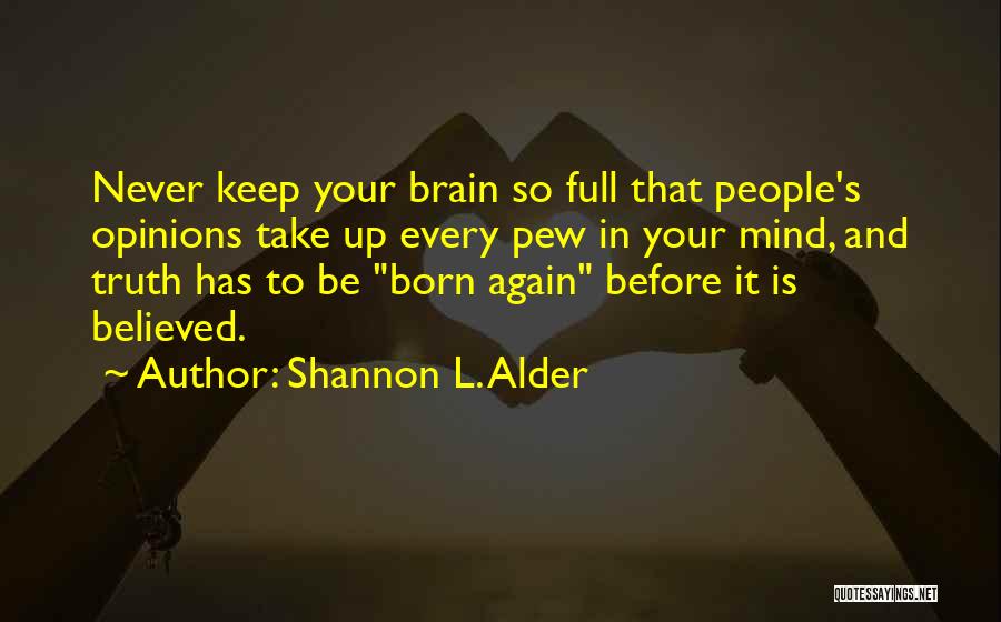 Shannon L. Alder Quotes: Never Keep Your Brain So Full That People's Opinions Take Up Every Pew In Your Mind, And Truth Has To