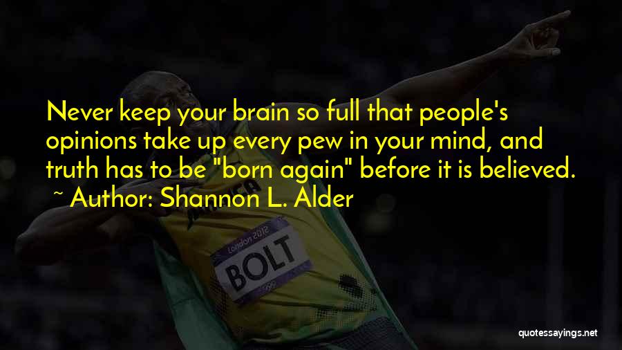 Shannon L. Alder Quotes: Never Keep Your Brain So Full That People's Opinions Take Up Every Pew In Your Mind, And Truth Has To