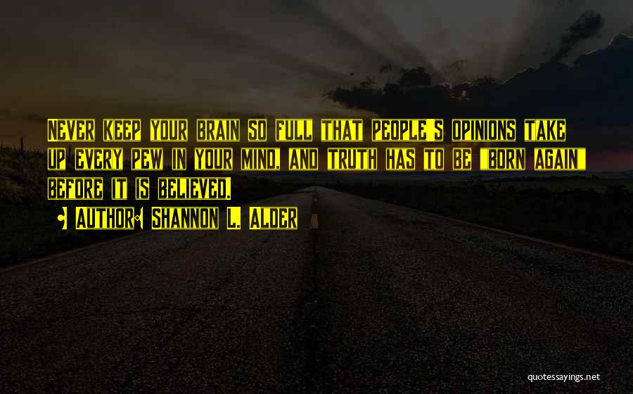 Shannon L. Alder Quotes: Never Keep Your Brain So Full That People's Opinions Take Up Every Pew In Your Mind, And Truth Has To