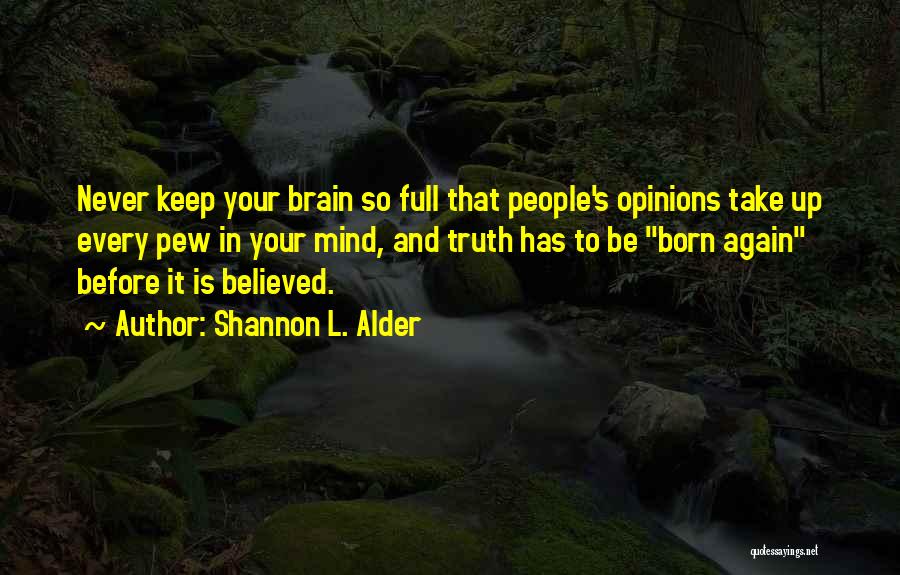 Shannon L. Alder Quotes: Never Keep Your Brain So Full That People's Opinions Take Up Every Pew In Your Mind, And Truth Has To