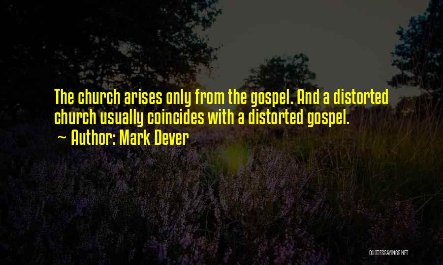 Mark Dever Quotes: The Church Arises Only From The Gospel. And A Distorted Church Usually Coincides With A Distorted Gospel.