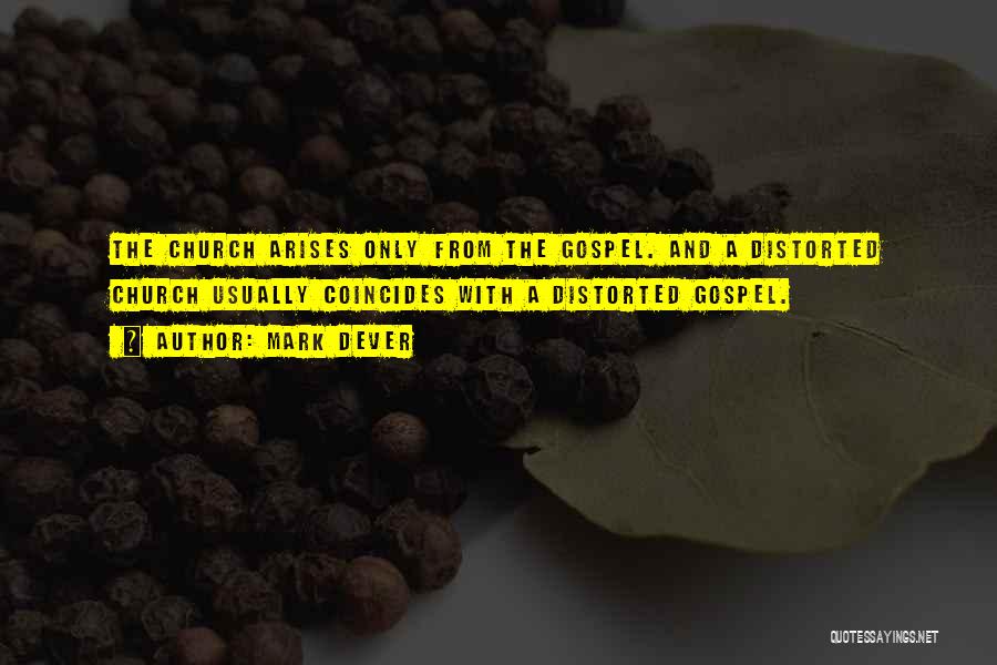 Mark Dever Quotes: The Church Arises Only From The Gospel. And A Distorted Church Usually Coincides With A Distorted Gospel.