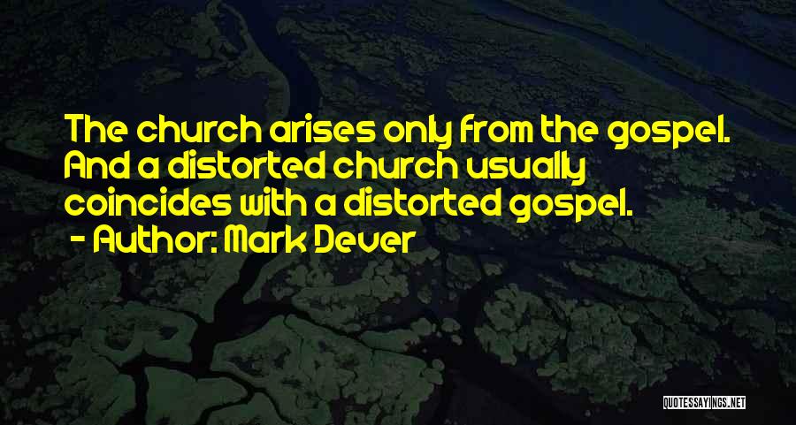 Mark Dever Quotes: The Church Arises Only From The Gospel. And A Distorted Church Usually Coincides With A Distorted Gospel.