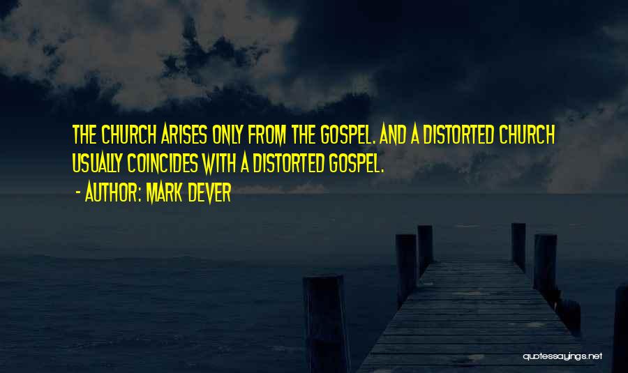 Mark Dever Quotes: The Church Arises Only From The Gospel. And A Distorted Church Usually Coincides With A Distorted Gospel.