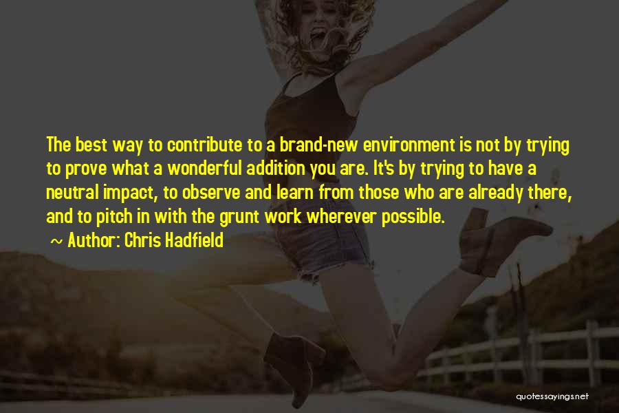 Chris Hadfield Quotes: The Best Way To Contribute To A Brand-new Environment Is Not By Trying To Prove What A Wonderful Addition You