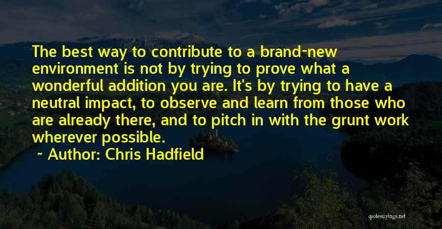Chris Hadfield Quotes: The Best Way To Contribute To A Brand-new Environment Is Not By Trying To Prove What A Wonderful Addition You