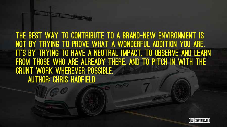 Chris Hadfield Quotes: The Best Way To Contribute To A Brand-new Environment Is Not By Trying To Prove What A Wonderful Addition You