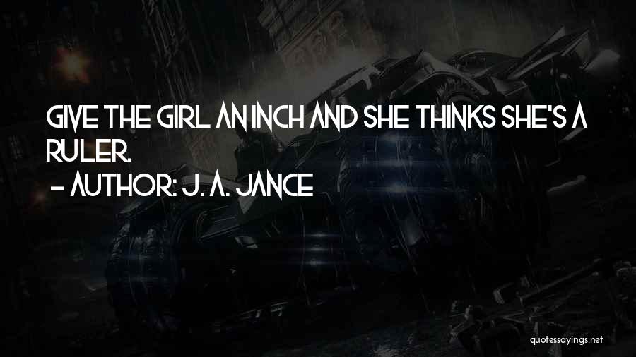 J. A. Jance Quotes: Give The Girl An Inch And She Thinks She's A Ruler.