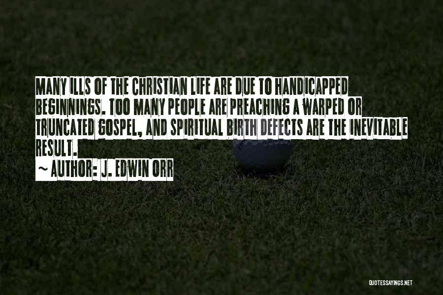 J. Edwin Orr Quotes: Many Ills Of The Christian Life Are Due To Handicapped Beginnings. Too Many People Are Preaching A Warped Or Truncated