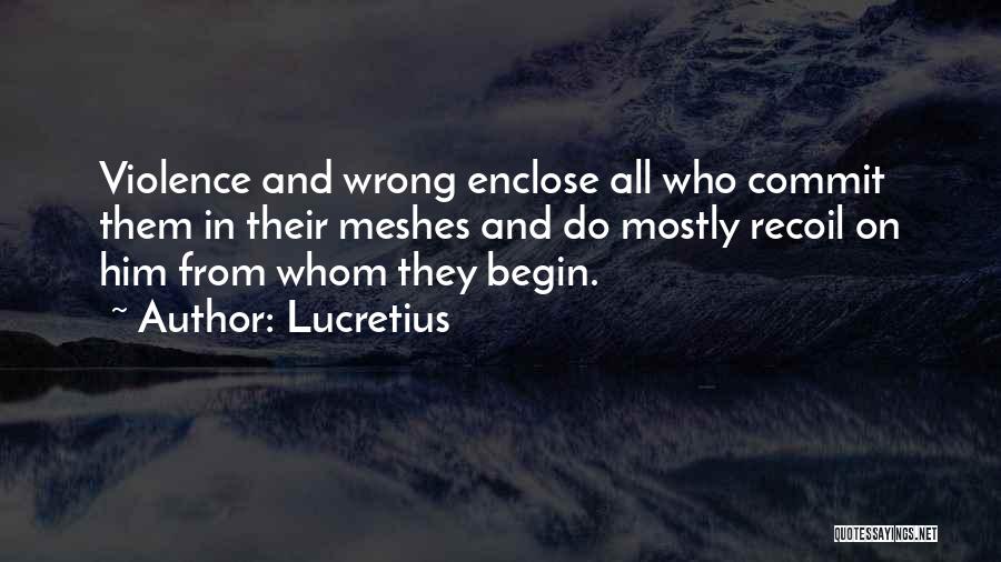 Lucretius Quotes: Violence And Wrong Enclose All Who Commit Them In Their Meshes And Do Mostly Recoil On Him From Whom They