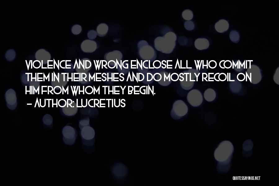 Lucretius Quotes: Violence And Wrong Enclose All Who Commit Them In Their Meshes And Do Mostly Recoil On Him From Whom They