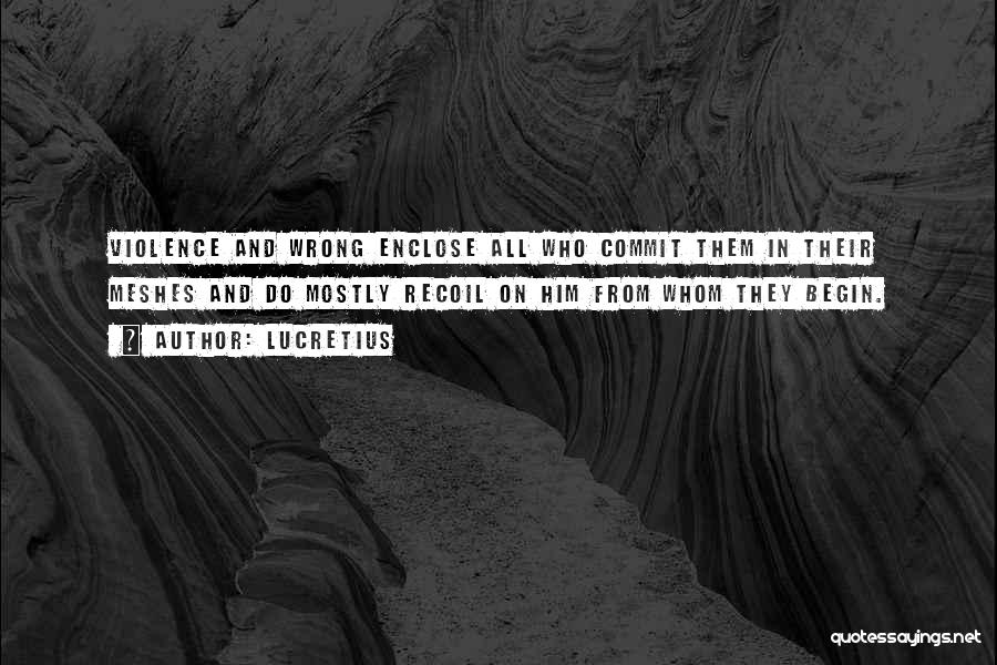 Lucretius Quotes: Violence And Wrong Enclose All Who Commit Them In Their Meshes And Do Mostly Recoil On Him From Whom They