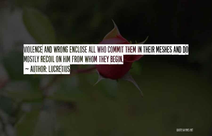 Lucretius Quotes: Violence And Wrong Enclose All Who Commit Them In Their Meshes And Do Mostly Recoil On Him From Whom They